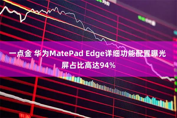一点金 华为MatePad Edge详细功能配置曝光 屏占比高达94%