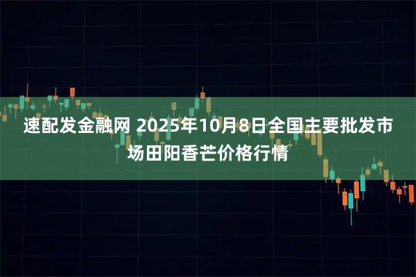 速配发金融网 2025年10月8日全国主要批发市场田阳香芒价格行情