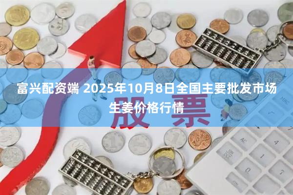 富兴配资端 2025年10月8日全国主要批发市场生姜价格行情