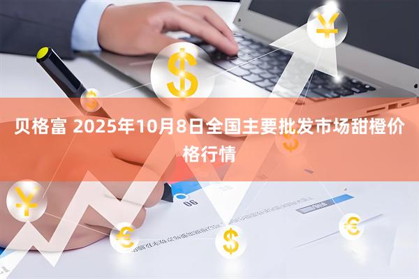 贝格富 2025年10月8日全国主要批发市场甜橙价格行情