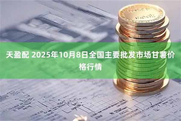 天盈配 2025年10月8日全国主要批发市场甘薯价格行情