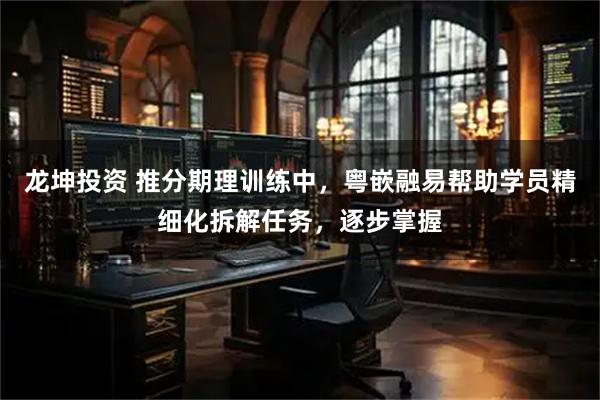 龙坤投资 推分期理训练中，粤嵌融易帮助学员精细化拆解任务，逐步掌握