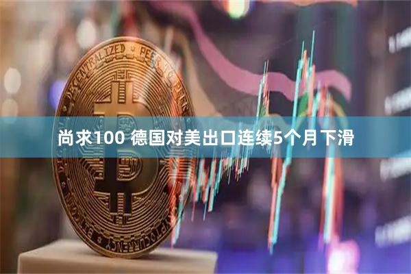 尚求100 德国对美出口连续5个月下滑