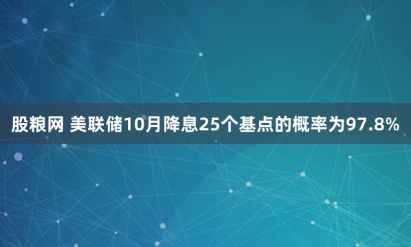 股粮网 美联储10月降息25个基点的概率为97.8%