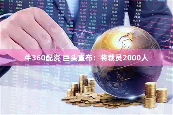 牛360配资 巨头宣布：将裁员2000人