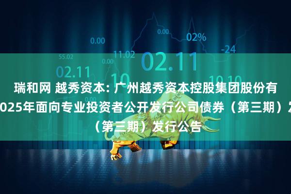 瑞和网 越秀资本: 广州越秀资本控股集团股份有限公司2025年面向专业投资者公开发行公司债券（第三期）发行公告