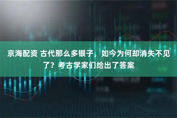 京海配资 古代那么多银子，如今为何却消失不见了？考古学家们给出了答案