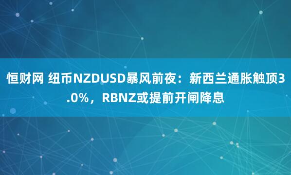 恒财网 纽币NZDUSD暴风前夜：新西兰通胀触顶3.0%，RBNZ或提前开闸降息