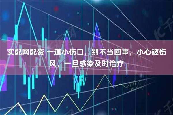 实配网配资 一道小伤口，别不当回事，小心破伤风，一旦感染及时治疗