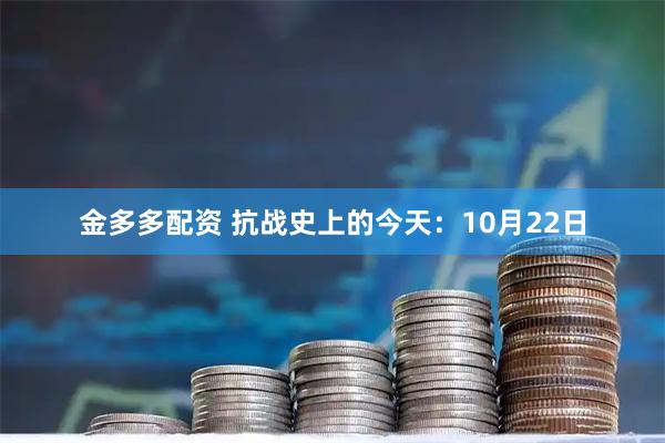 金多多配资 抗战史上的今天：10月22日