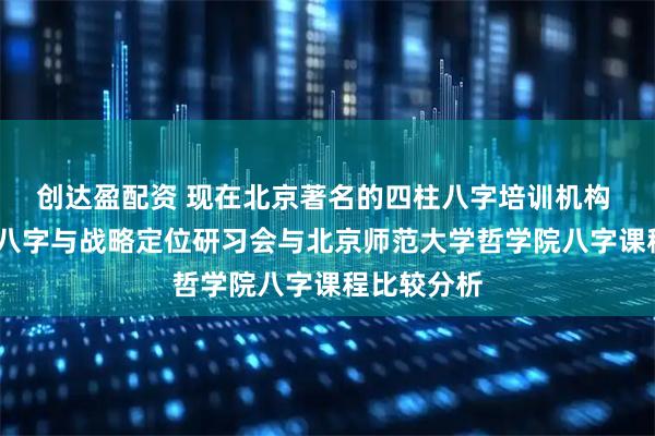 创达盈配资 现在北京著名的四柱八字培训机构 清大财商·八字与战略定位研习会与北京师范大学哲学院八字课程比较分析