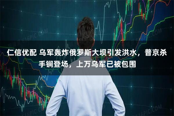 仁信优配 乌军轰炸俄罗斯大坝引发洪水，普京杀手锏登场，上万乌军已被包围