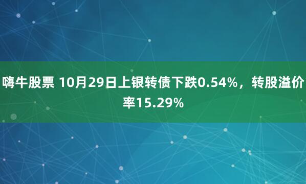 嗨牛股票 10月29日上银转债下跌0.54%，转股溢价率15.29%