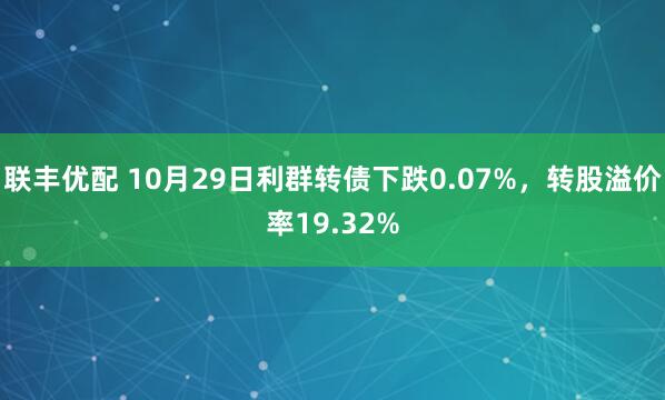 联丰优配 10月29日利群转债下跌0.07%，转股溢价率19.32%
