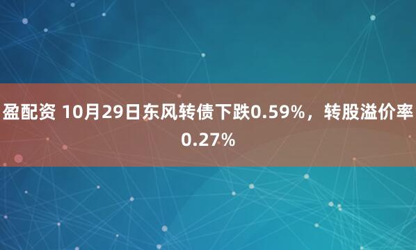 盈配资 10月29日东风转债下跌0.59%，转股溢价率0.27%