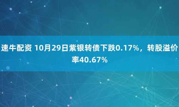 速牛配资 10月29日紫银转债下跌0.17%，转股溢价率40.67%