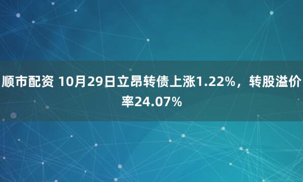 顺市配资 10月29日立昂转债上涨1.22%，转股溢价率24.07%