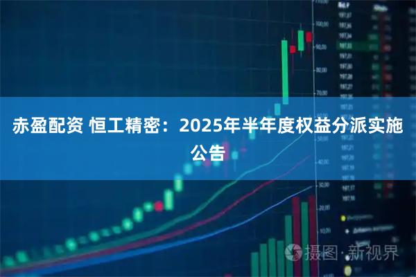 赤盈配资 恒工精密：2025年半年度权益分派实施公告