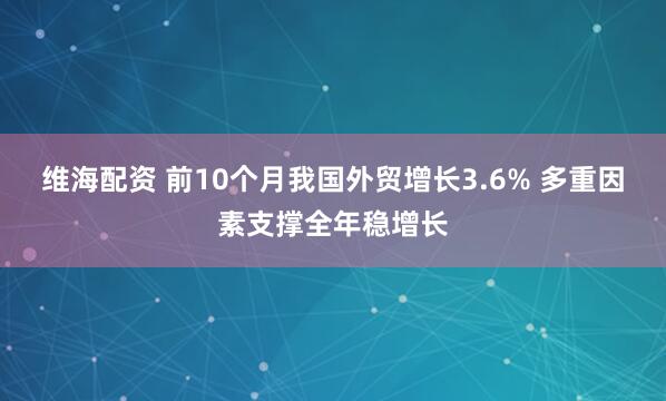 维海配资 前10个月我国外贸增长3.6% 多重因素支撑全年稳增长