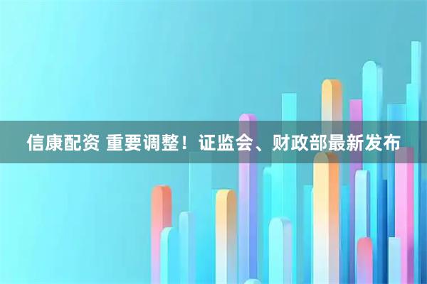 信康配资 重要调整！证监会、财政部最新发布