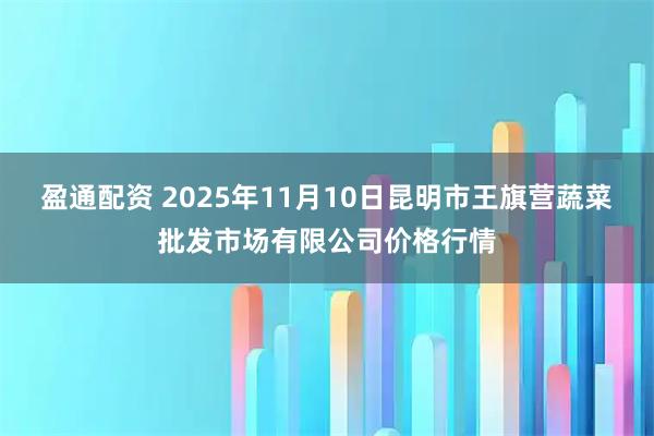 盈通配资 2025年11月10日昆明市王旗营蔬菜批发市场有限公司价格行情