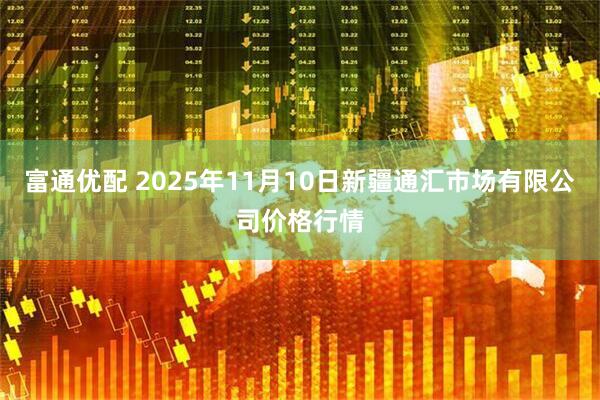 富通优配 2025年11月10日新疆通汇市场有限公司价格行情