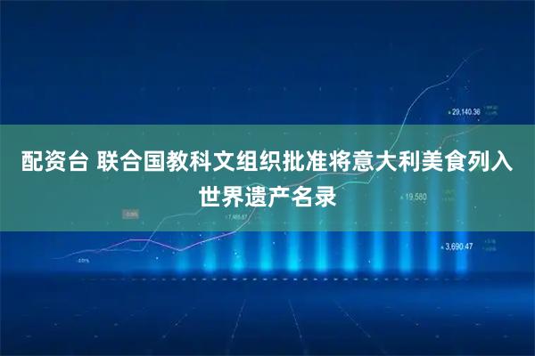 配资台 联合国教科文组织批准将意大利美食列入世界遗产名录