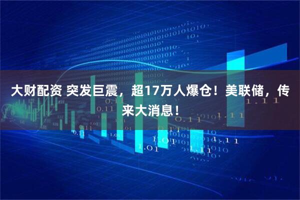 大财配资 突发巨震,超17万人爆仓!美联储,传来大消息!