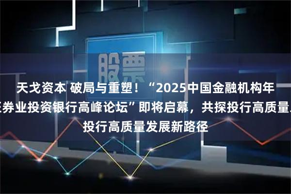 天戈资本 破局与重塑！“2025中国金融机构年会暨中国证券业投资银行高峰论坛”即将启幕，共探投行高质量发展新路径