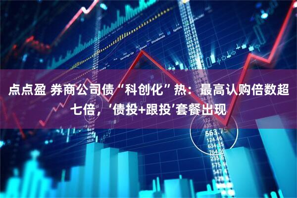 点点盈 券商公司债“科创化”热:最高认购倍数超七倍,‘债投+跟投’套餐出现