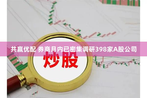 共赢优配 券商月内已密集调研398家A股公司