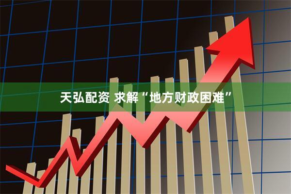 天弘配资 求解“地方财政困难”