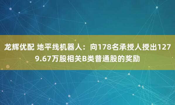龙辉优配 地平线机器人：向178名承授人授出1279.67万股相关B类普通股的奖励