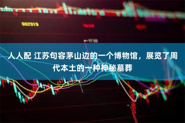人人配 江苏句容茅山边的一个博物馆，展览了周代本土的一种神秘墓葬
