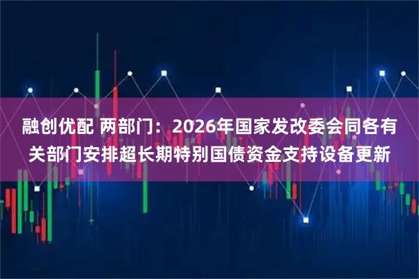 融创优配 两部门：2026年国家发改委会同各有关部门安排超长期特别国债资金支持设备更新