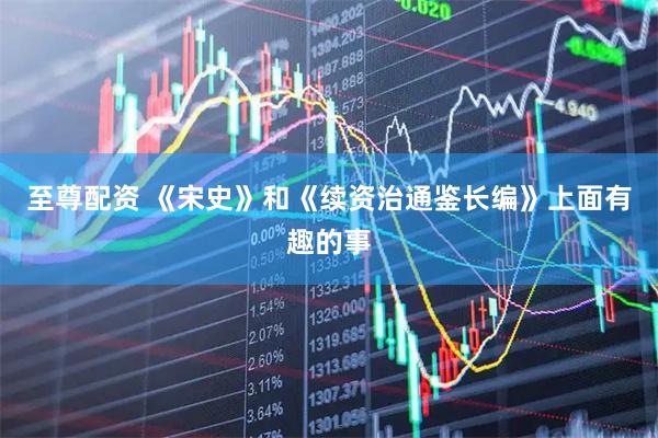 至尊配资 《宋史》和《续资治通鉴长编》上面有趣的事