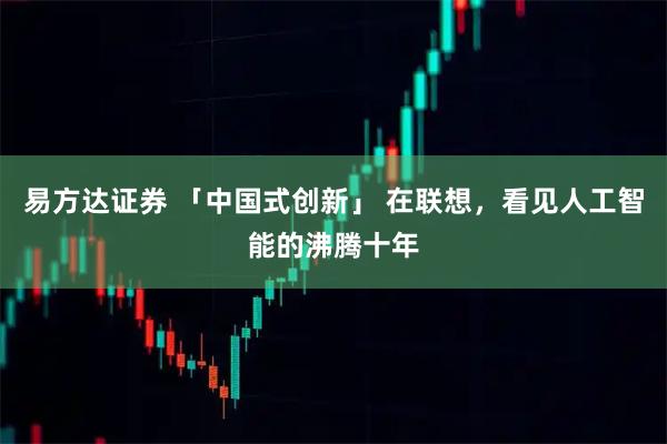 易方达证券 「中国式创新」 在联想，看见人工智能的沸腾十年