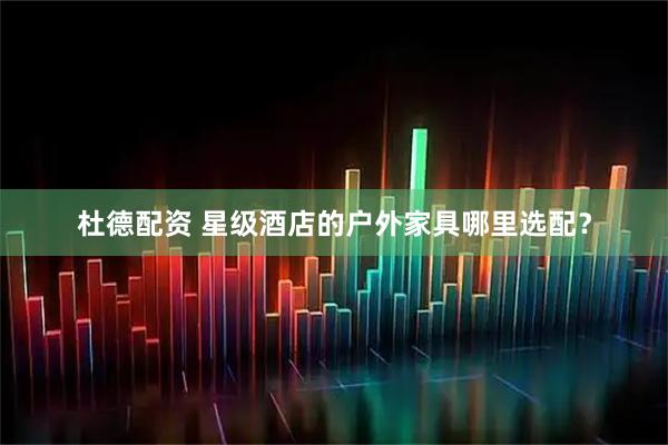 杜德配资 星级酒店的户外家具哪里选配？