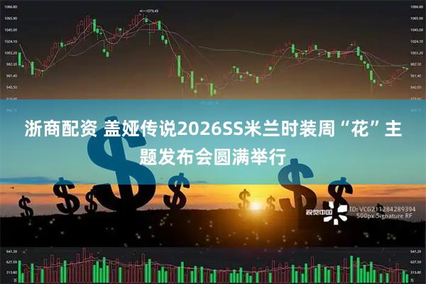 浙商配资 盖娅传说2026SS米兰时装周“花”主题发布会圆满举行