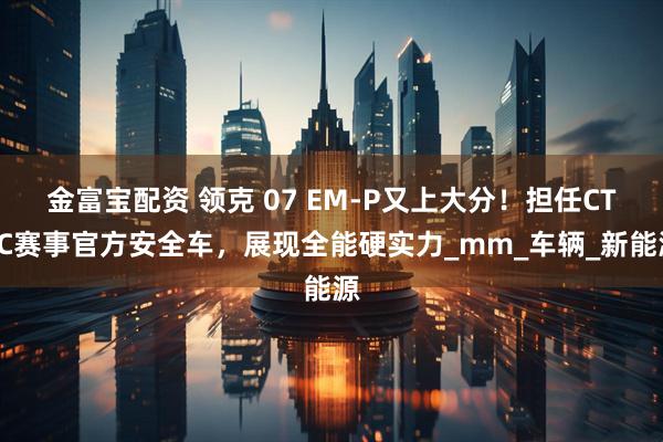 金富宝配资 领克 07 EM-P又上大分！担任CTCC赛事官方安全车，展现全能硬实力_mm_车辆_新能源