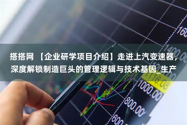 搭搭网 【企业研学项目介绍】走进上汽变速器，深度解锁制造巨头的管理逻辑与技术基因_生产