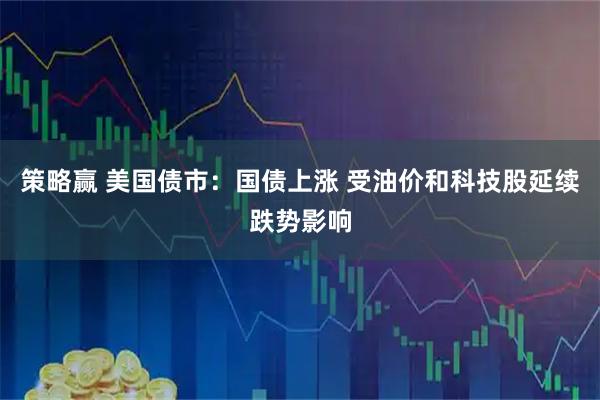 策略赢 美国债市：国债上涨 受油价和科技股延续跌势影响