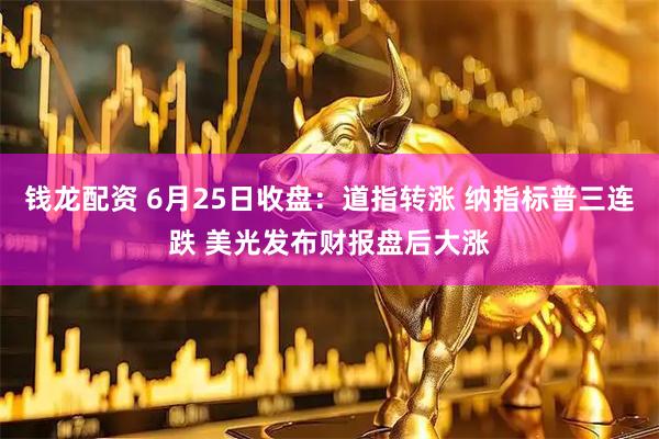 钱龙配资 6月25日收盘：道指转涨 纳指标普三连跌 美光发布财报盘后大涨