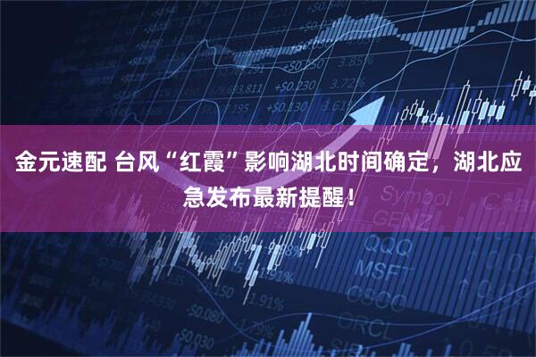 金元速配 台风“红霞”影响湖北时间确定，湖北应急发布最新提醒！