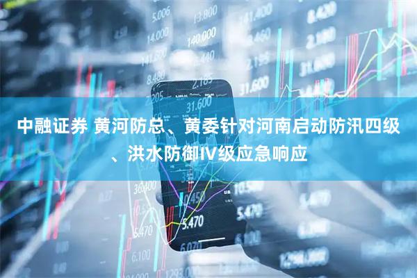 中融证券 黄河防总、黄委针对河南启动防汛四级、洪水防御Ⅳ级应急响应