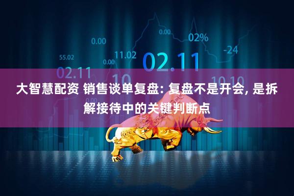 大智慧配资 销售谈单复盘: 复盘不是开会, 是拆解接待中的关键判断点